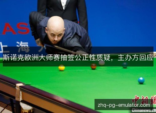 斯诺克欧洲大师赛抽签公正性质疑,主办方回应 斯诺克欧洲大师赛抽签公正性质疑,主办方回应