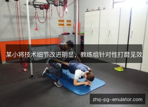 某小将技术细节改进明显，教练组针对性打磨见效