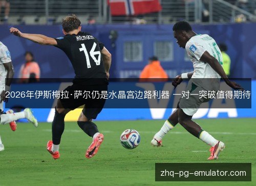 2026年伊斯梅拉·萨尔仍是水晶宫边路利器 一对一突破值得期待 2026年伊斯梅拉·萨尔仍是水晶宫边路利器 一对一突破值得期待